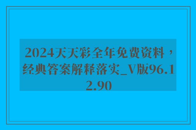 2024天天彩全年免费资料，经典答案解释落实_V版96.12.90