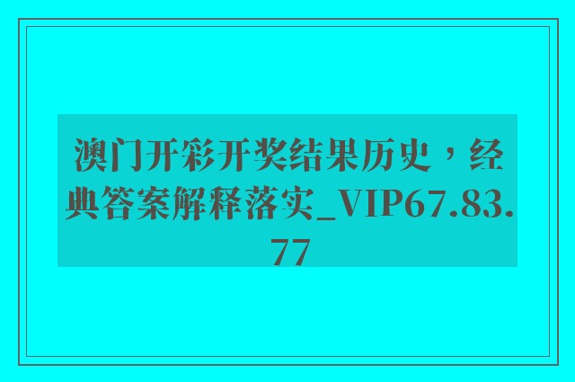 澳门开彩开奖结果历史，经典答案解释落实_VIP67.83.77