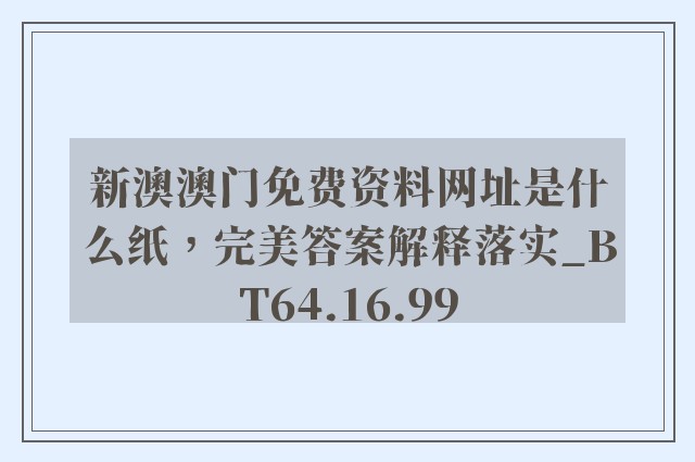 新澳澳门免费资料网址是什么纸，完美答案解释落实_BT64.16.99