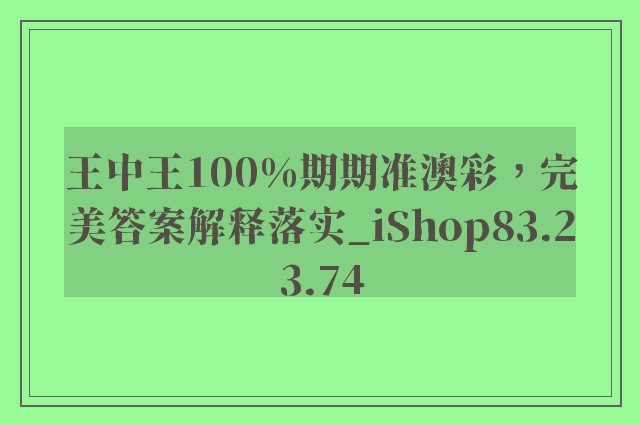 王中王100%期期准澳彩，完美答案解释落实_iShop83.23.74