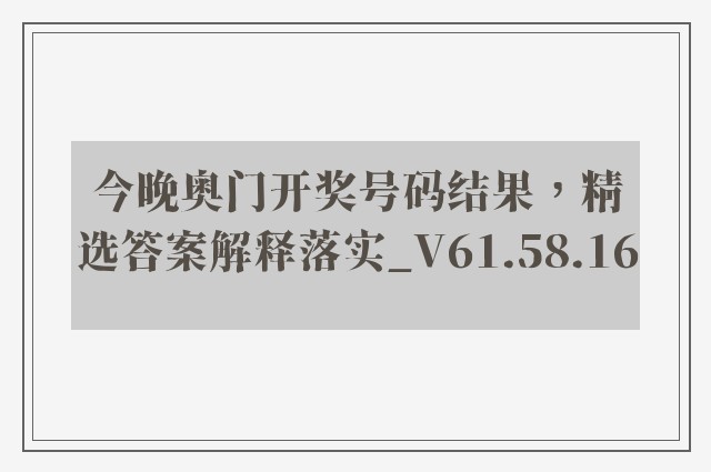 今晚奥门开奖号码结果，精选答案解释落实_V61.58.16