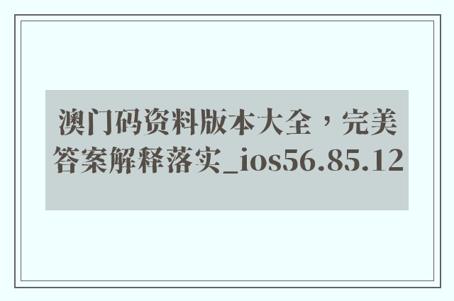 澳门码资料版本大全，完美答案解释落实_ios56.85.12