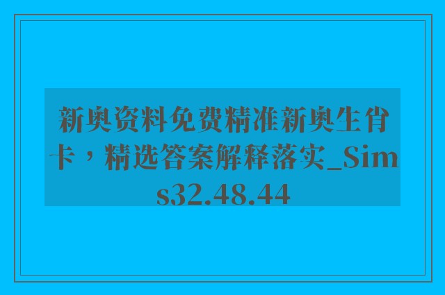 新奥资料免费精准新奥生肖卡，精选答案解释落实_Sims32.48.44