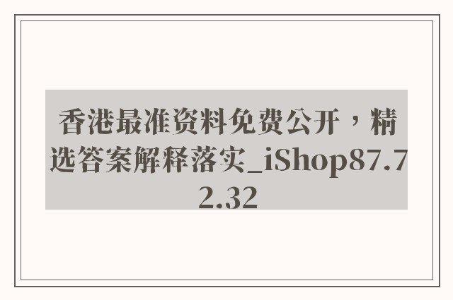 香港最准资料免费公开，精选答案解释落实_iShop87.72.32