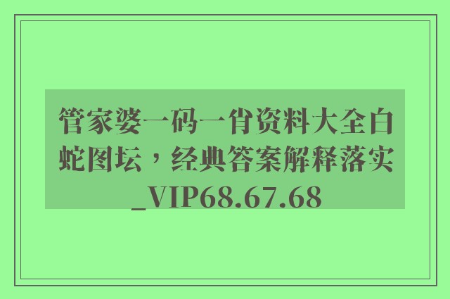 管家婆一码一肖资料大全白蛇图坛，经典答案解释落实_VIP68.67.68