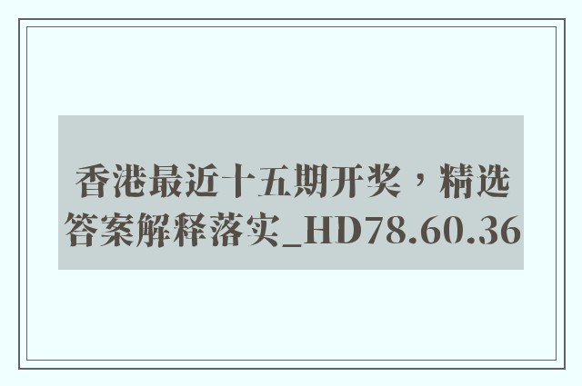 香港最近十五期开奖，精选答案解释落实_HD78.60.36