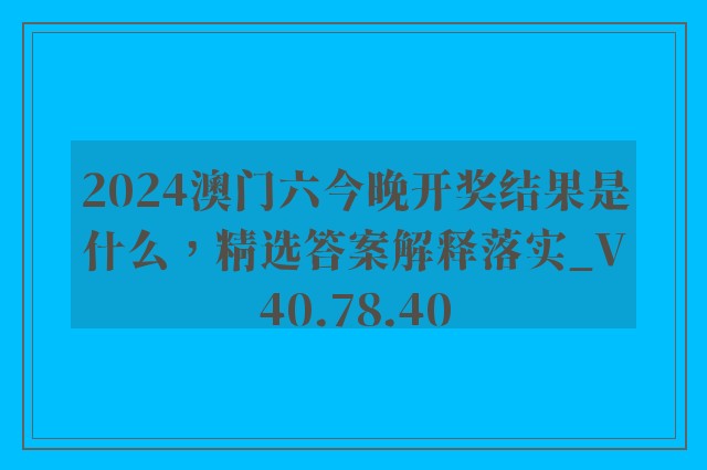 2024澳门六今晚开奖结果是什么，精选答案解释落实_V40.78.40