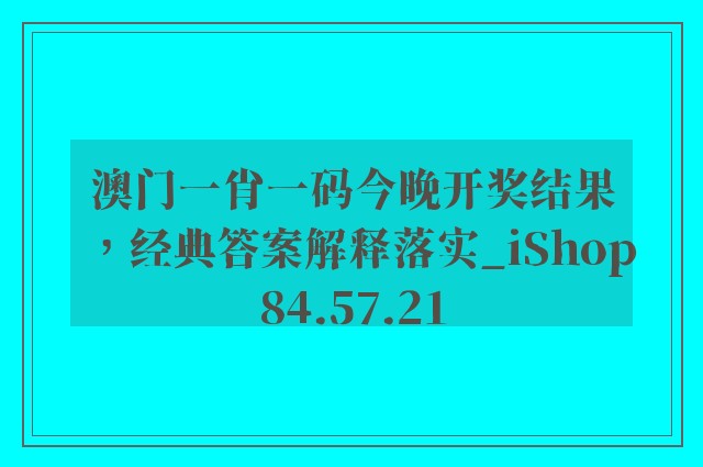 澳门一肖一码今晚开奖结果，经典答案解释落实_iShop84.57.21