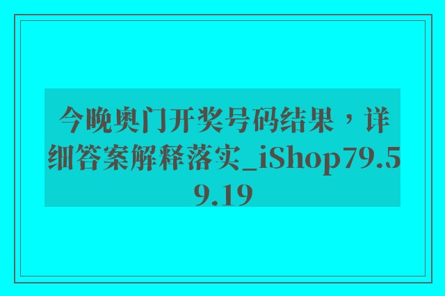 今晚奥门开奖号码结果，详细答案解释落实_iShop79.59.19