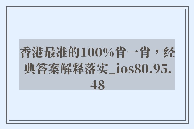 香港最准的100%肖一肖，经典答案解释落实_ios80.95.48