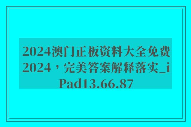 2024澳门正板资料大全免费2024，完美答案解释落实_iPad13.66.87