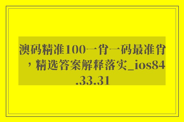 澳码精准100一肖一码最准肖，精选答案解释落实_ios84.33.31