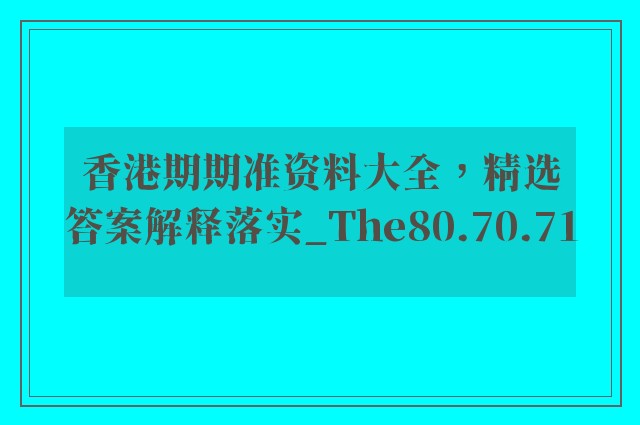 香港期期准资料大全，精选答案解释落实_The80.70.71