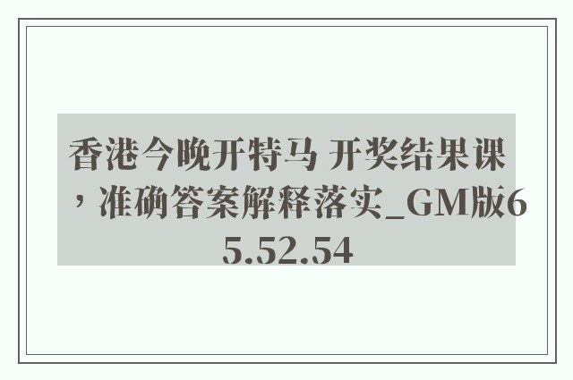 香港今晚开特马 开奖结果课，准确答案解释落实_GM版65.52.54