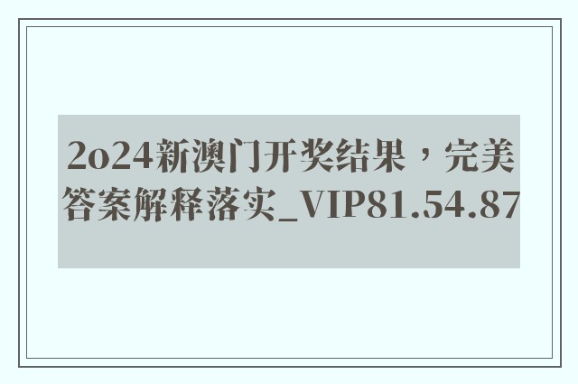 2o24新澳门开奖结果，完美答案解释落实_VIP81.54.87