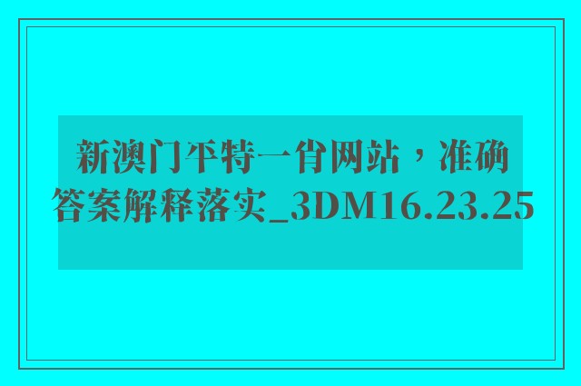 新澳门平特一肖网站，准确答案解释落实_3DM16.23.25