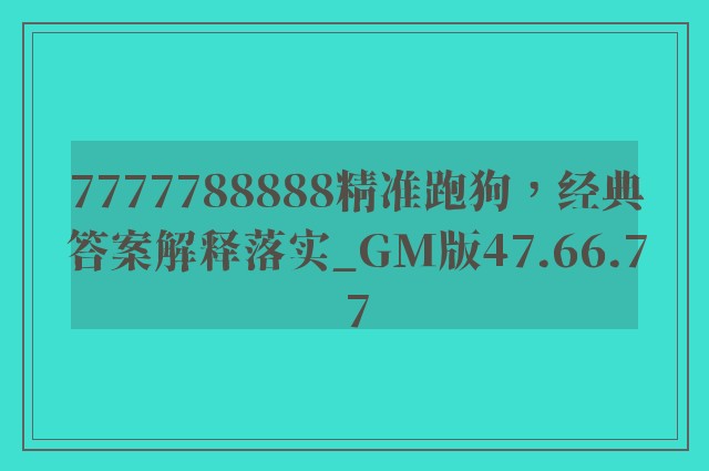 7777788888精准跑狗，经典答案解释落实_GM版47.66.77