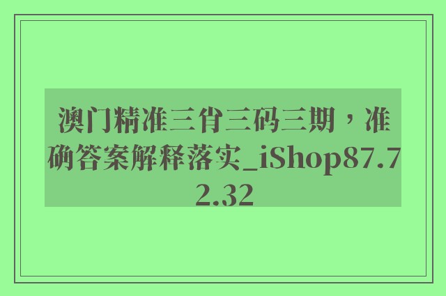 澳门精准三肖三码三期，准确答案解释落实_iShop87.72.32