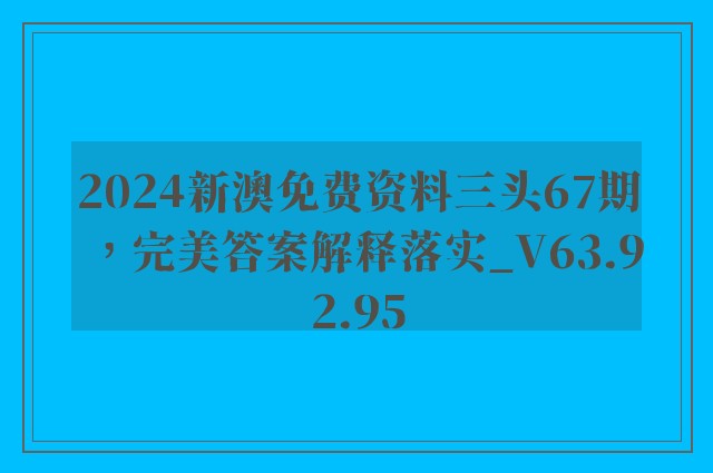 2024新澳免费资料三头67期，完美答案解释落实_V63.92.95