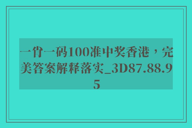 一肖一码100准中奖香港，完美答案解释落实_3D87.88.95