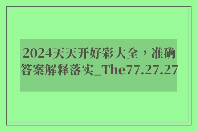 2024天天开好彩大全，准确答案解释落实_The77.27.27