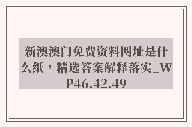 新澳澳门免费资料网址是什么纸，精选答案解释落实_WP46.42.49