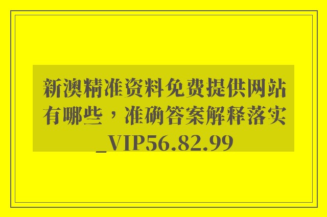 新澳精准资料免费提供网站有哪些，准确答案解释落实_VIP56.82.99