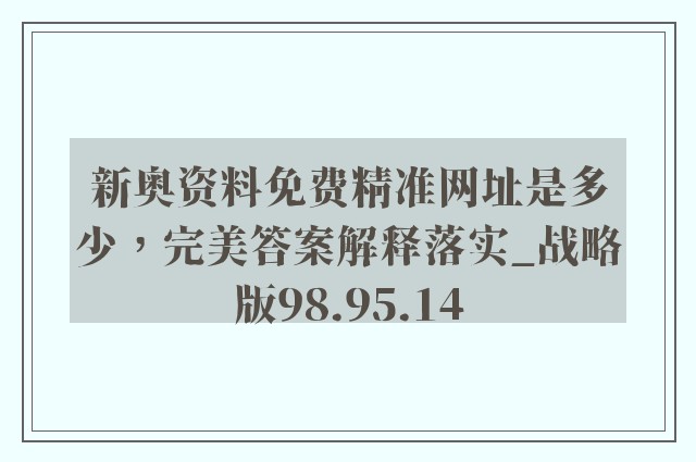 新奥资料免费精准网址是多少，完美答案解释落实_战略版98.95.14