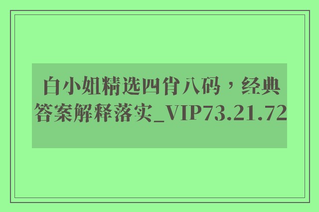 白小姐精选四肖八码，经典答案解释落实_VIP73.21.72