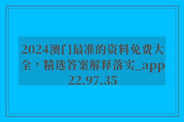 2024澳门最准的资料免费大全，精选答案解释落实_app22.97.35