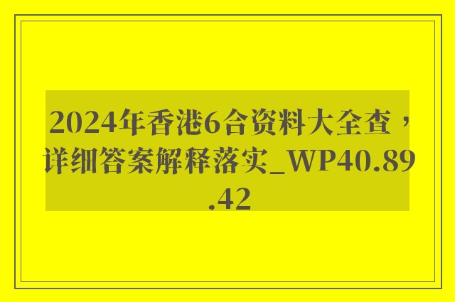 2024年香港6合资料大全查，详细答案解释落实_WP40.89.42