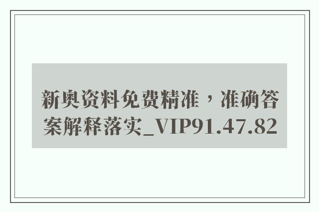 新奥资料免费精准，准确答案解释落实_VIP91.47.82