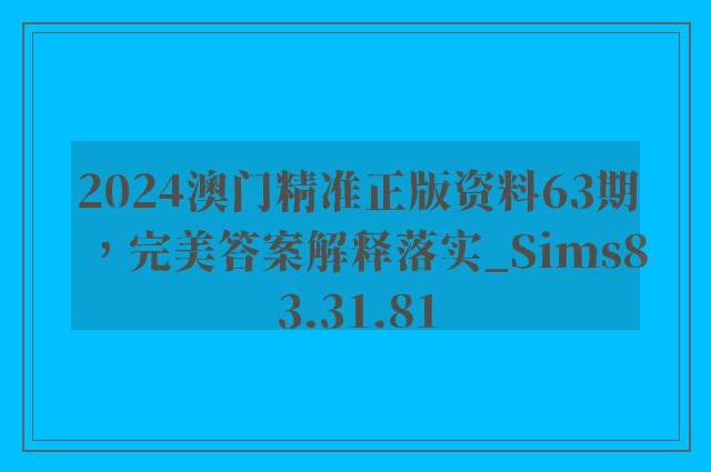 2024澳门精准正版资料63期，完美答案解释落实_Sims83.31.81