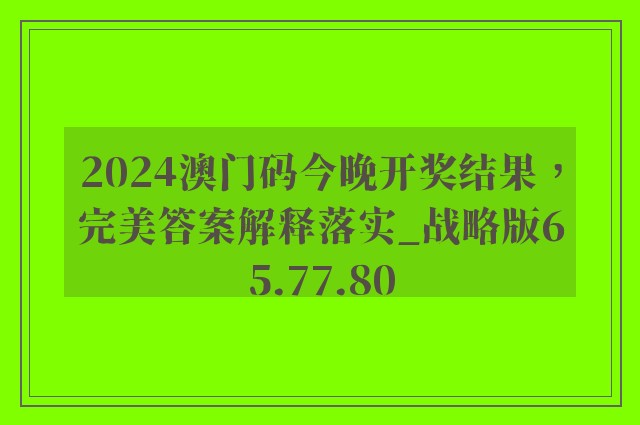 2024澳门码今晚开奖结果，完美答案解释落实_战略版65.77.80