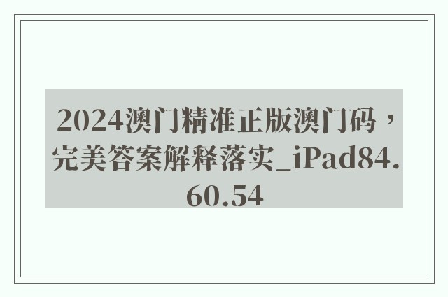 2024澳门精准正版澳门码，完美答案解释落实_iPad84.60.54