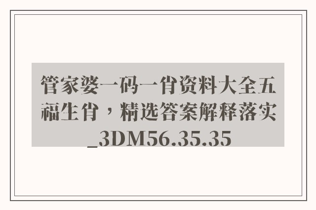 管家婆一码一肖资料大全五福生肖，精选答案解释落实_3DM56.35.35