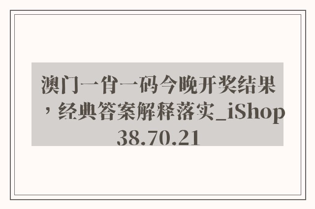 澳门一肖一码今晚开奖结果，经典答案解释落实_iShop38.70.21