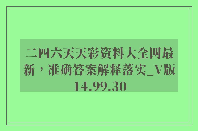 二四六天天彩资料大全网最新，准确答案解释落实_V版14.99.30