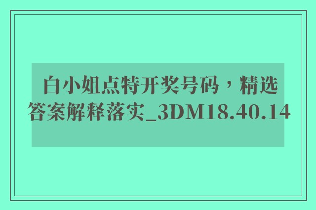 白小姐点特开奖号码，精选答案解释落实_3DM18.40.14