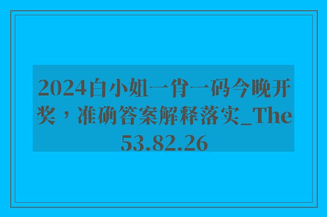 2024白小姐一肖一码今晚开奖，准确答案解释落实_The53.82.26