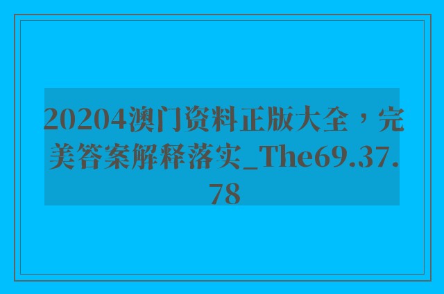 20204澳门资料正版大全，完美答案解释落实_The69.37.78