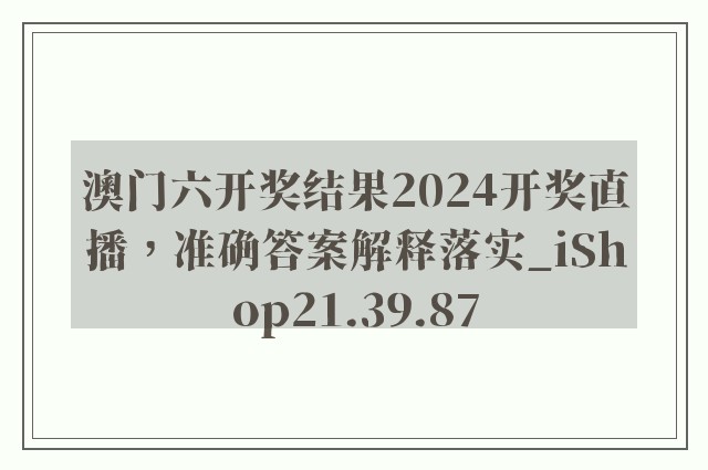 澳门六开奖结果2024开奖直播，准确答案解释落实_iShop21.39.87