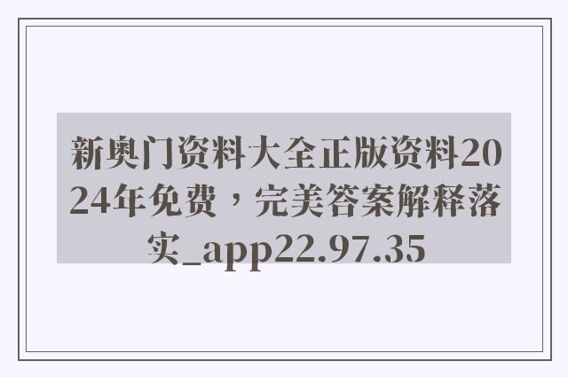 新奥门资料大全正版资料2024年免费，完美答案解释落实_app22.97.35