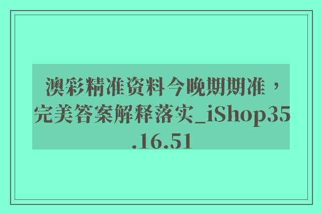 澳彩精准资料今晚期期准，完美答案解释落实_iShop35.16.51