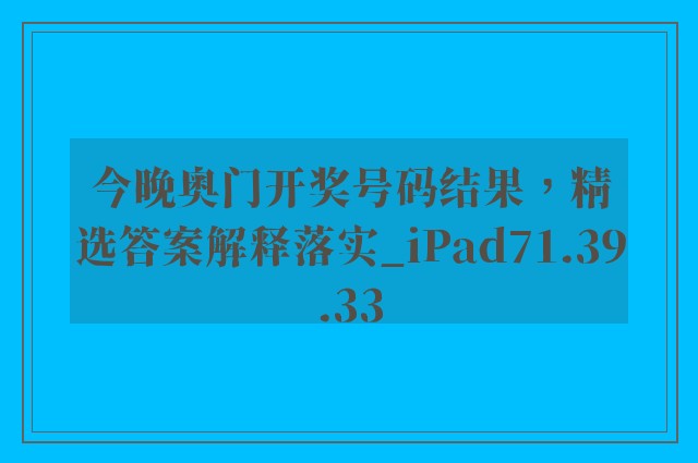 今晚奥门开奖号码结果，精选答案解释落实_iPad71.39.33