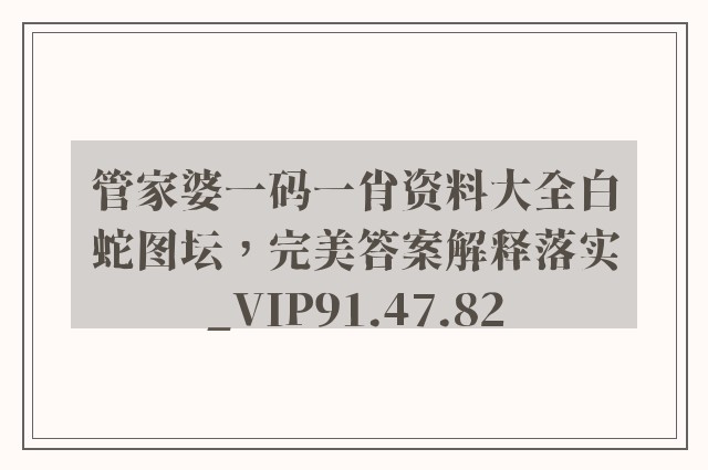 管家婆一码一肖资料大全白蛇图坛，完美答案解释落实_VIP91.47.82