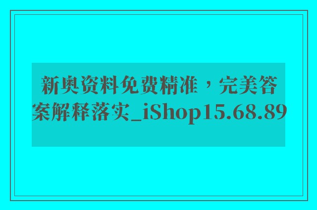 新奥资料免费精准，完美答案解释落实_iShop15.68.89