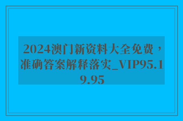 2024澳门新资料大全免费，准确答案解释落实_VIP95.19.95