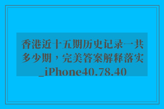 香港近十五期历史记录一共多少期，完美答案解释落实_iPhone40.78.40