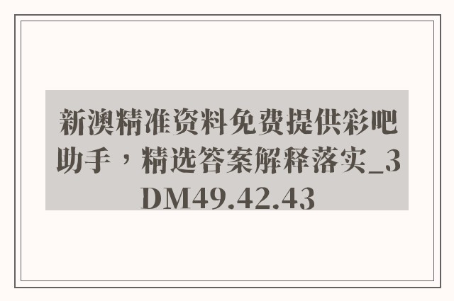 新澳精准资料免费提供彩吧助手，精选答案解释落实_3DM49.42.43